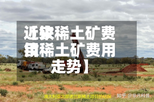 近来【钕稀土矿费用钕稀土矿费用走势】-第2张图片