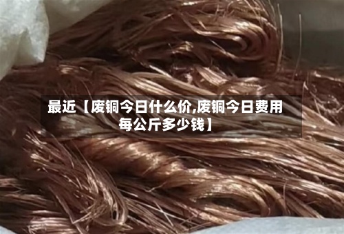 最近【废铜今日什么价,废铜今日费用每公斤多少钱】