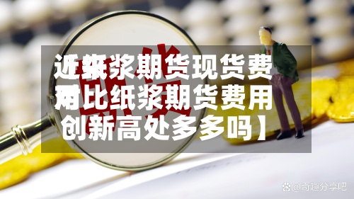 近来【纸浆期货现货费用对比纸浆期货费用创新高处多多吗】