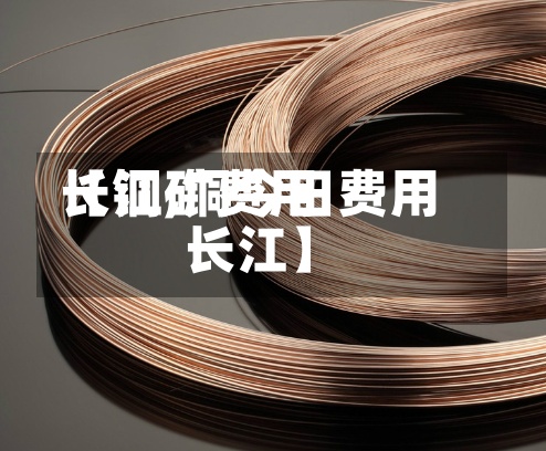 【铜矿费用长江,铜今日费用长江】