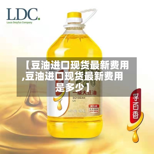 【豆油进口现货最新费用,豆油进口现货最新费用是多少】-第2张图片