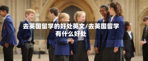 去英国留学的好处英文/去英国留学有什么好处-第3张图片