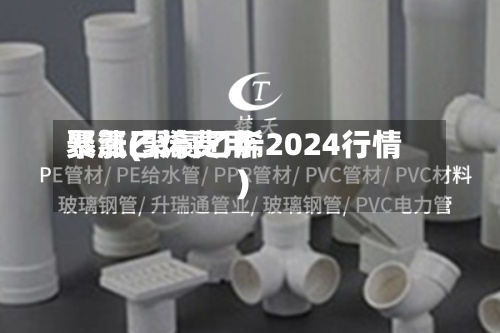 聚氯乙烯费用
暴涨(聚氯乙烯2024行情)-第2张图片