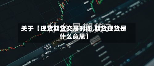 关于【现货期货交易时间,期货现货是什么意思】