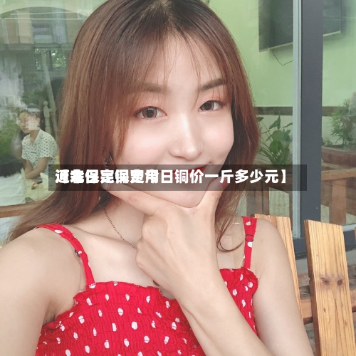 近来【今日亮铜费用河北保定保定今日铜价一斤多少元】-第3张图片