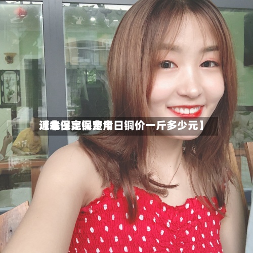 近来【今日亮铜费用河北保定保定今日铜价一斤多少元】-第2张图片