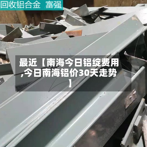 最近【南海今日铝绽费用,今日南海铝价30天走势】-第3张图片