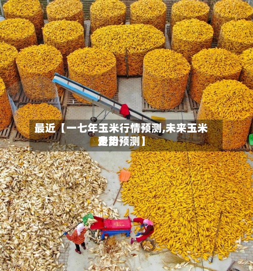 最近【一七年玉米行情预测,未来玉米费用走势预测】-第2张图片