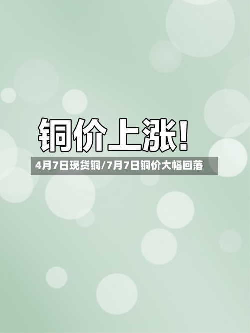 4月7日现货铜/7月7日铜价大幅回落-第2张图片