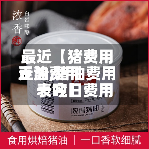 最近【猪费用豆油费用走势,猪油费用表今日费用一吨】