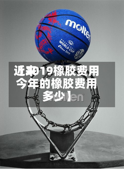 近来【2019橡胶费用今年的橡胶费用多少】