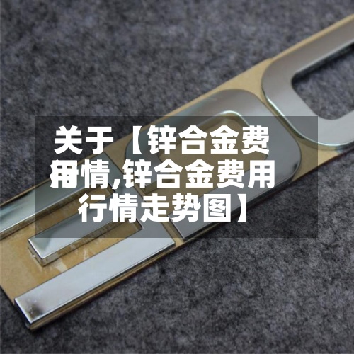 关于【锌合金费用行情,锌合金费用行情走势图】-第2张图片