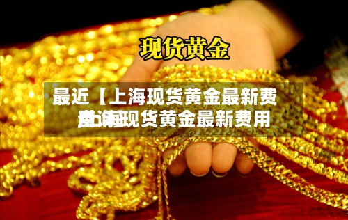 最近【上海现货黄金最新费用,上海现货黄金最新费用查询】