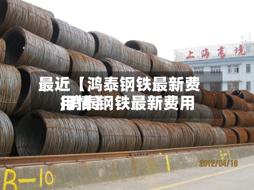 最近【鸿泰钢铁最新费用,鸿泰钢铁最新费用行情】