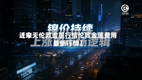 近来【今天伦敦金属行情伦敦金属费用最新行情】