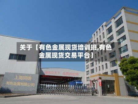 关于【有色金属现货培训班,有色金属现货交易平台】