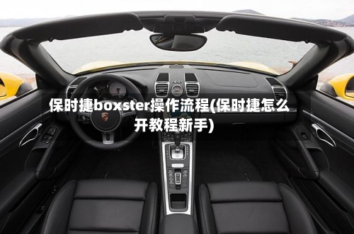 保时捷boxster操作流程(保时捷怎么开教程新手)-第2张图片