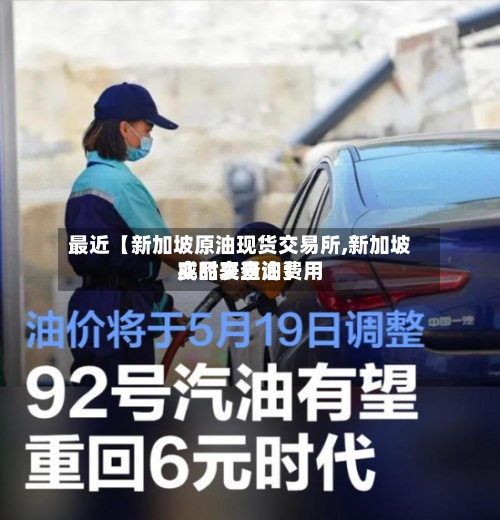 最近【新加坡原油现货交易所,新加坡成品交易油费用
实时表查询】-第2张图片