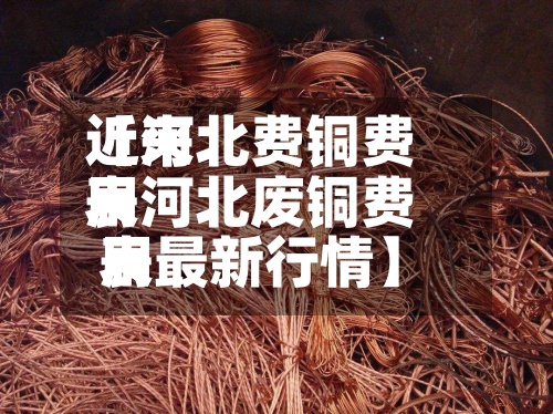 近来【河北费铜费用表河北废铜费用表最新行情】