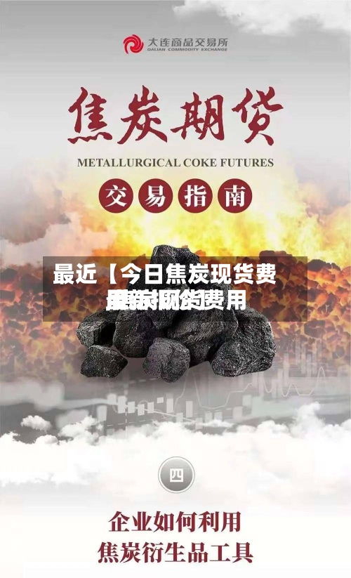 最近【今日焦炭现货费用,焦炭现货费用最新报价】-第3张图片