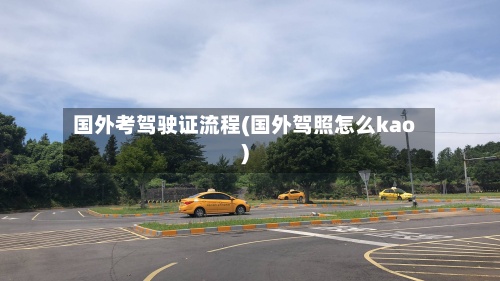 国外考驾驶证流程(国外驾照怎么kao)