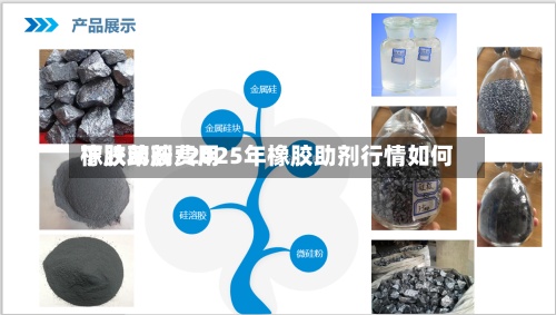 橡胶助剂费用下跌苯胺/2025年橡胶助剂行情如何-第2张图片