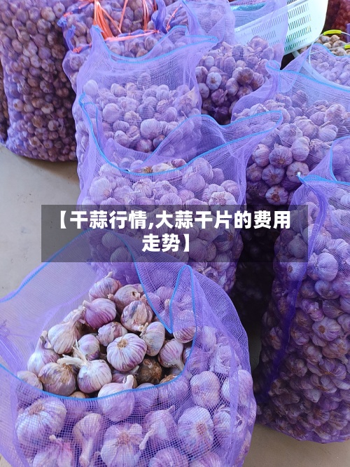 【干蒜行情,大蒜干片的费用
走势】-第2张图片
