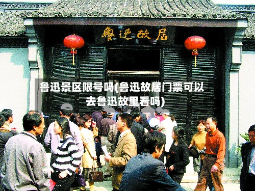 鲁迅景区限号吗(鲁迅故居门票可以去鲁迅故里看吗)
