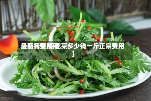 【菊花菜费用最新行情,菊花菜多少钱一斤正宗费用】-第3张图片