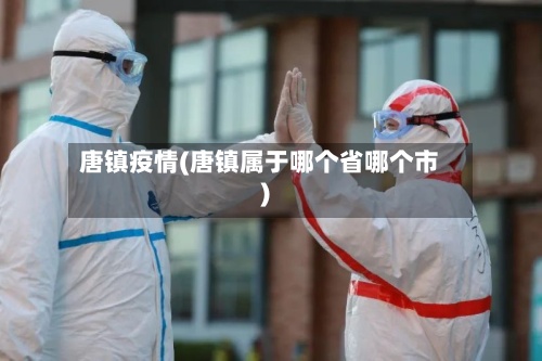 唐镇疫情(唐镇属于哪个省哪个市)