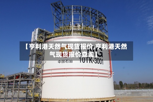 【亨利港天然气现货报价,亨利港天然气现货报价查询】