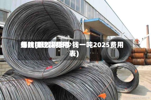 螺纹钢现货费用每吨(螺纹钢多少钱一吨2025费用表)