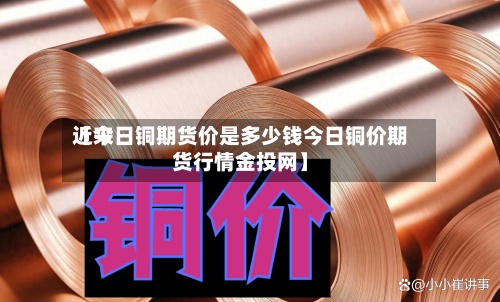 近来【今日铜期货价是多少钱今日铜价期货行情金投网】-第2张图片