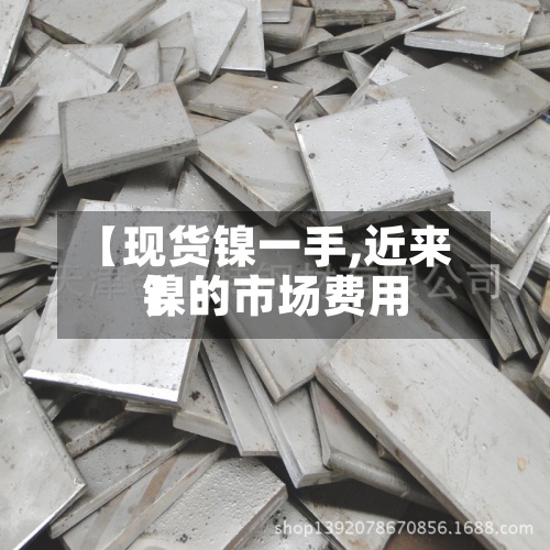 【现货镍一手,近来镍的市场费用】-第2张图片