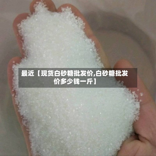 最近【现货白砂糖批发价,白砂糖批发价多少钱一斤】-第2张图片