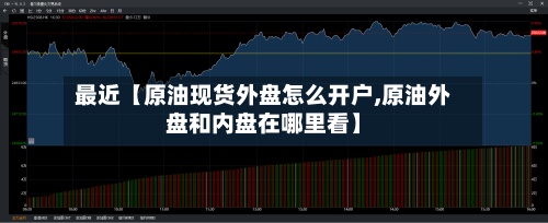 最近【原油现货外盘怎么开户,原油外盘和内盘在哪里看】