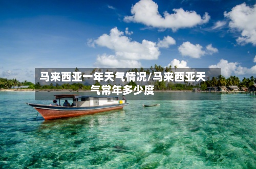 马来西亚一年天气情况/马来西亚天气常年多少度