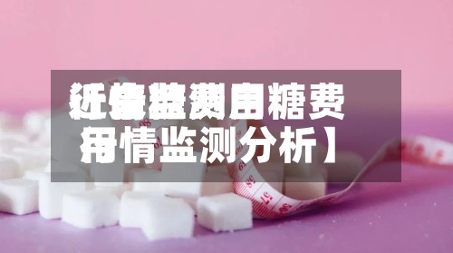 近来【白糖费用行情监测白糖费用行情监测分析】