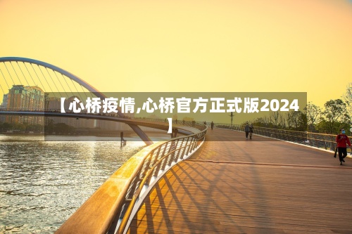 【心桥疫情,心桥官方正式版2024】-第2张图片