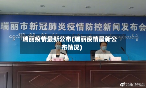 瑞丽疫情最新公布(瑞丽疫情最新公布情况)-第3张图片