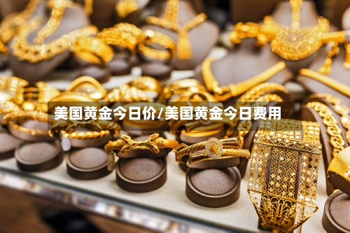 美国黄金今日价/美国黄金今日费用