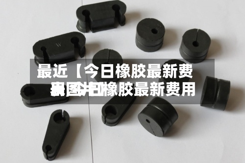 最近【今日橡胶最新费用表,今日橡胶最新费用表图片】