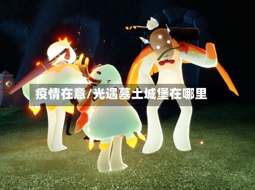 疫情在意/光遇墓土城堡在哪里-第2张图片