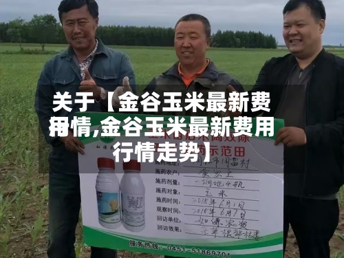 关于【金谷玉米最新费用行情,金谷玉米最新费用行情走势】-第2张图片