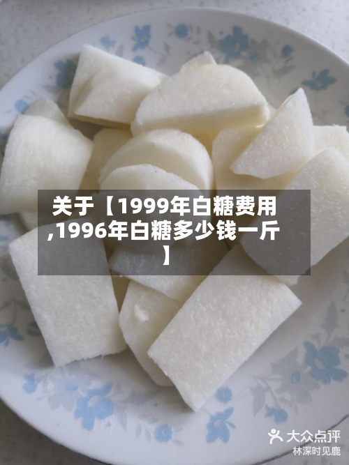 关于【1999年白糖费用
,1996年白糖多少钱一斤】-第3张图片