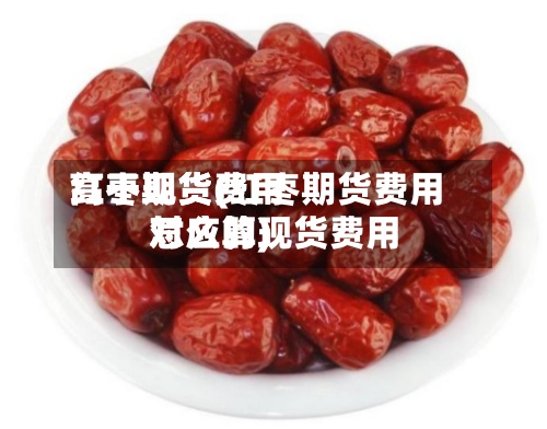 红枣现货费用高于期货(红枣期货费用对应的现货费用怎么算)-第2张图片