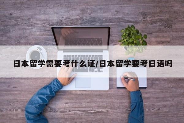 日本留学需要考什么证/日本留学要考日语吗