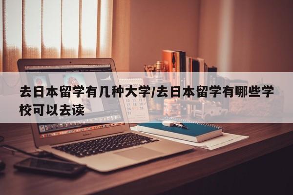 去日本留学有几种大学/去日本留学有哪些学校可以去读