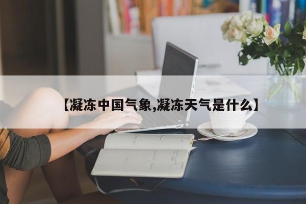 【凝冻中国气象,凝冻天气是什么】