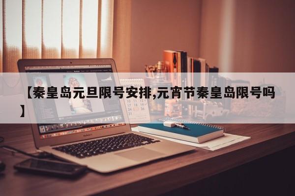 【秦皇岛元旦限号安排,元宵节秦皇岛限号吗】